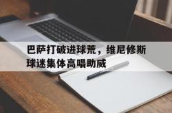 巴萨打破进球荒，维尼修斯球迷集体高唱助威
