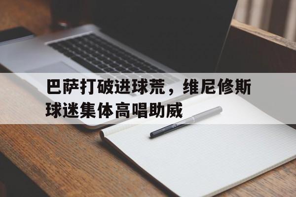 巴萨打破进球荒，维尼修斯球迷集体高唱助威